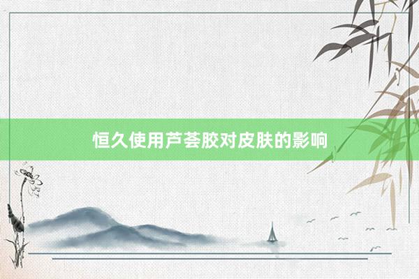 恒久使用芦荟胶对皮肤的影响