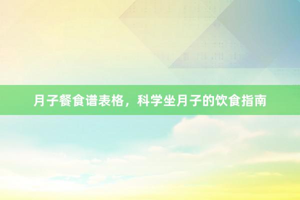 月子餐食谱表格，科学坐月子的饮食指南