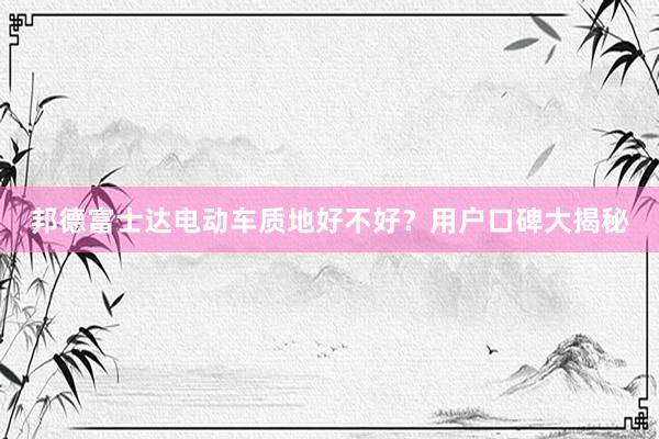 邦德富士达电动车质地好不好？用户口碑大揭秘
