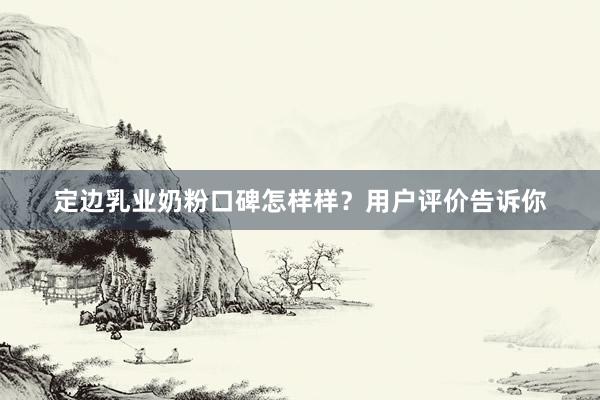 定边乳业奶粉口碑怎样样？用户评价告诉你