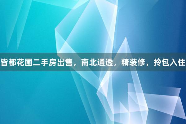 皆都花圃二手房出售，南北通透，精装修，拎包入住