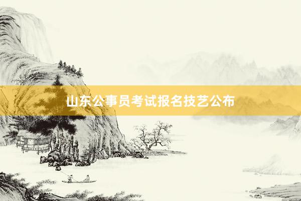 山东公事员考试报名技艺公布